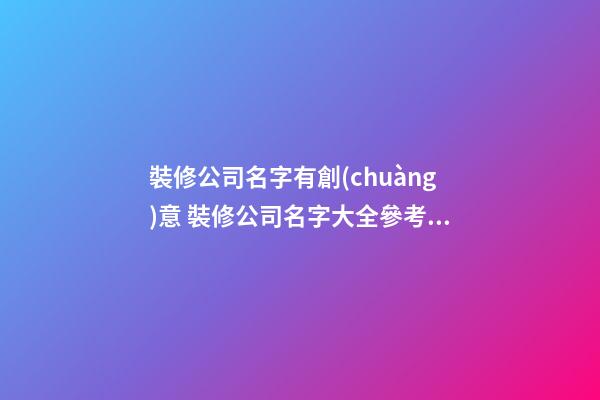 裝修公司名字有創(chuàng)意 裝修公司名字大全參考免費(fèi)